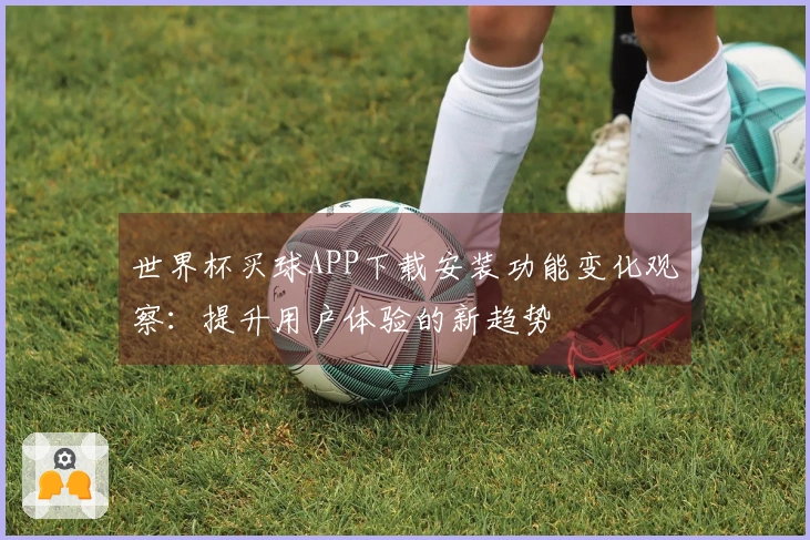 世界杯买球APP下载安装功能变化观察：提升用户体验的新趋势