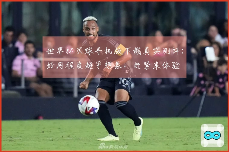 世界杯买球手机版下载真实测评：好用程度超乎想象，赶紧来体验