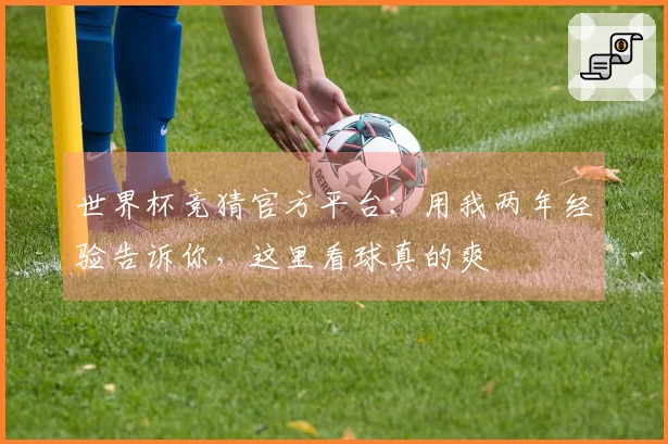 世界杯竞猜官方平台：用我两年经验告诉你，这里看球真的爽