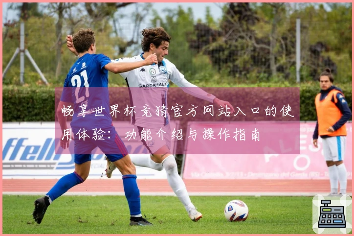 畅享世界杯竞猜官方网站入口的使用体验：功能介绍与操作指南