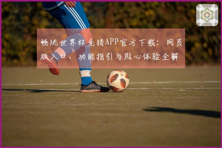 畅玩世界杯竞猜APP官方下载:网页版入口、功能指引与贴心体验全解析