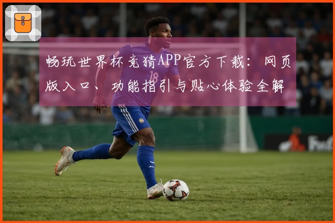 畅玩世界杯竞猜APP官方下载：网页版入口、功能指引与贴心体验全解析