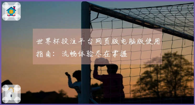 世界杯投注平台网页版电脑版使用指南:流畅体验尽在掌握