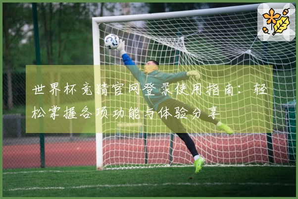 世界杯竞猜官网登录使用指南：轻松掌握各项功能与体验分享