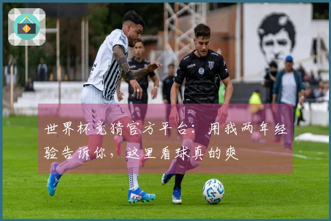 世界杯竞猜官方平台：用我两年经验告诉你，这里看球真的爽