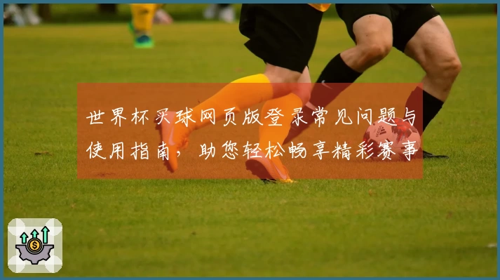世界杯买球网页版登录常见问题与使用指南，助您轻松畅享精彩赛事体验