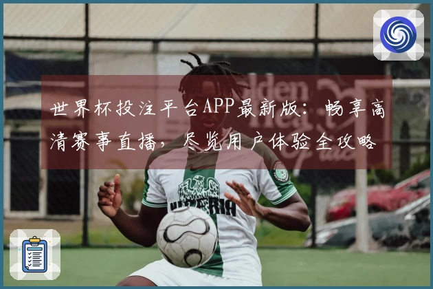 世界杯投注平台APP最新版：畅享高清赛事直播，尽览用户体验全攻略