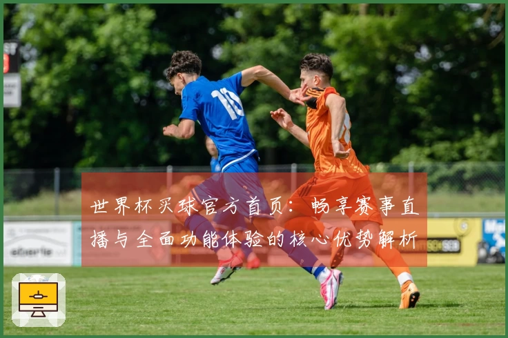 世界杯买球官方首页：畅享赛事直播与全面功能体验的核心优势解析