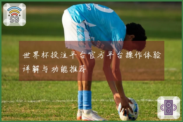世界杯投注平台官方平台操作体验详解与功能推荐