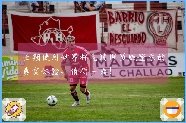 长期使用世界杯竞猜网页版登录的真实体验，值得一看！