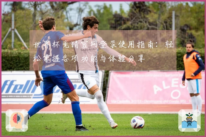 世界杯竞猜官网登录使用指南：轻松掌握各项功能与体验分享