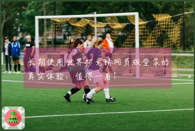 长期使用世界杯竞猜网页版登录的真实体验，值得一看！