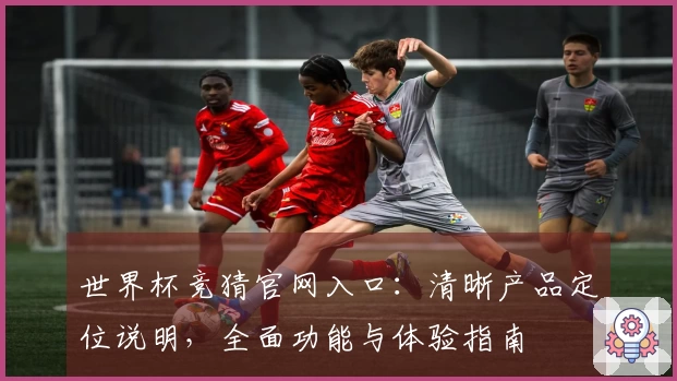 世界杯竞猜官网入口：清晰产品定位说明，全面功能与体验指南