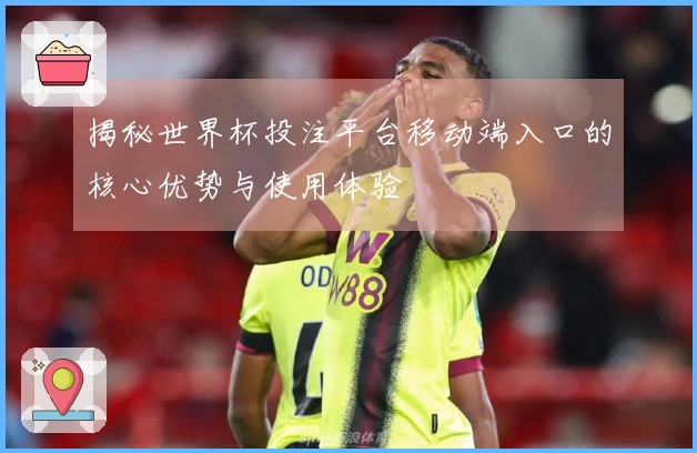 揭秘世界杯投注平台移动端入口的核心优势与使用体验