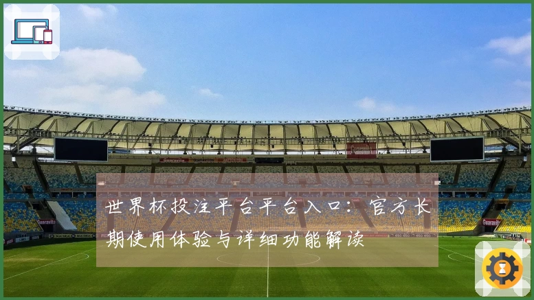 世界杯投注平台平台入口：官方长期使用体验与详细功能解读