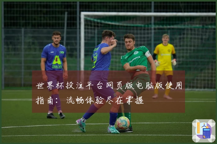 世界杯投注平台网页版电脑版使用指南：流畅体验尽在掌握